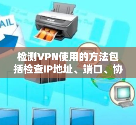 检测VPN使用的方法包括检查IP地址、端口、协议、DNS和日志等多种途径。以下是逐步的解释