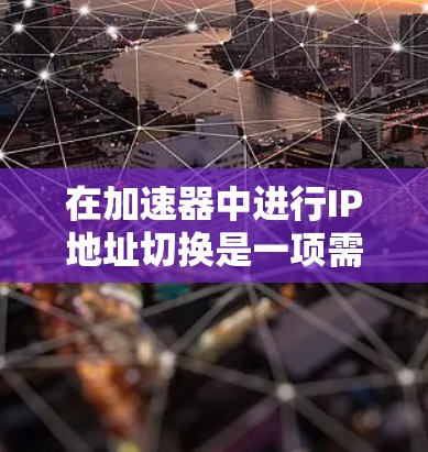 在加速器中进行IP地址切换是一项需要谨慎处理的任务，因为它涉及到数据包的正确路由和网络的整体性能。以下是一些关于加速器IP地址切换的重要考虑因素和步骤