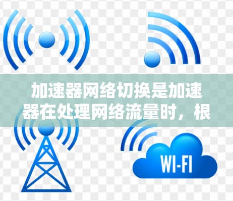 加速器网络切换是加速器在处理网络流量时，根据需求灵活调整连接方式的技术，旨在提升性能和减少延迟。以下是对该技术的详细总结