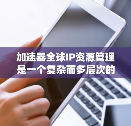 加速器全球IP资源管理是一个复杂而多层次的系统工程，涉及内容分发、网络优化、政策遵循、安全防护、技术实施和经济模式等多个方面。以下是对加速器全球IP资源管理的详细分析