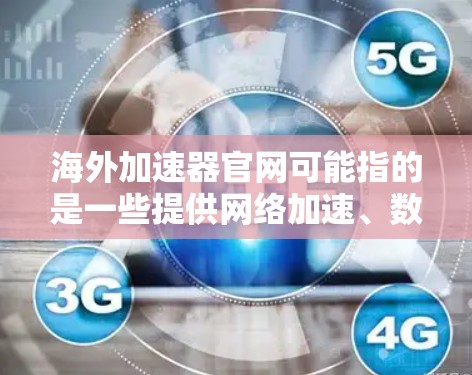 海外加速器官网可能指的是一些提供网络加速、数据传输或内容分发服务的国际网站或平台。以下是一些常见的海外加速器服务及其官网链接