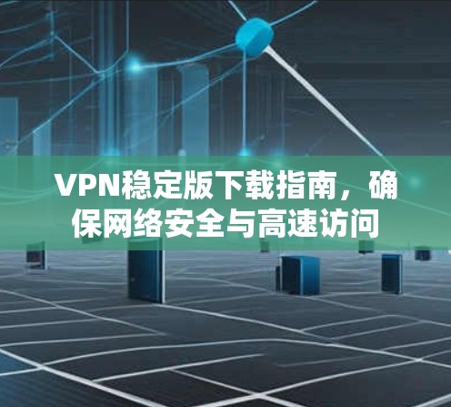 VPN稳定版下载指南，确保网络安全与高速访问