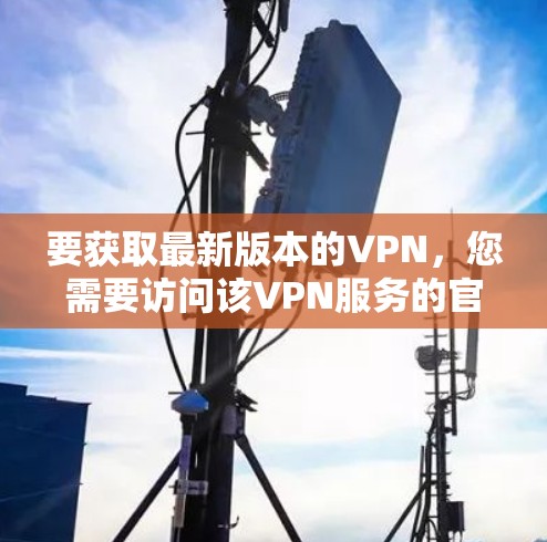 要获取最新版本的VPN，您需要访问该VPN服务的官方网站或应用商店。以下是一些常见的VPN服务提供商及其官方下载链接