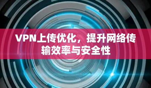 VPN上传优化，提升网络传输效率与安全性
