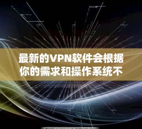 最新的VPN软件会根据你的需求和操作系统不同有所差异。以下是一些最新且受欢迎的VPN软件推荐