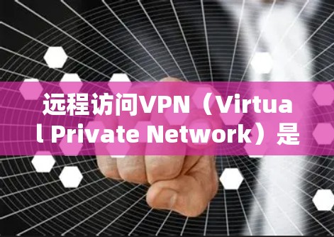 远程访问VPN（Virtual Private Network）是一种通过加密协议在公共网络上创建安全、专用通道的技术，允许用户访问私人网络资源。以下是关于VPN的详细说明和结论