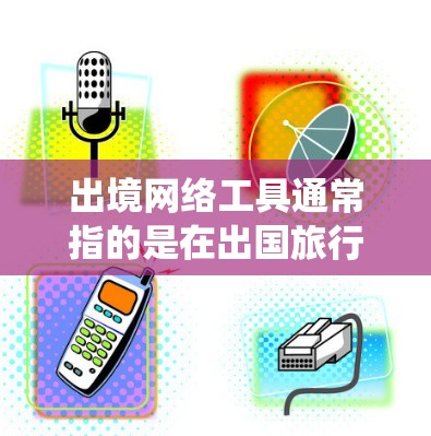 出境网络工具通常指的是在出国旅行、居住或工作时，为了获取网络服务、保护隐私或绕过地域限制而使用的网络工具。以下是一些常见的出境网络工具及其用途