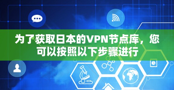 为了获取日本的VPN节点库，您可以按照以下步骤进行