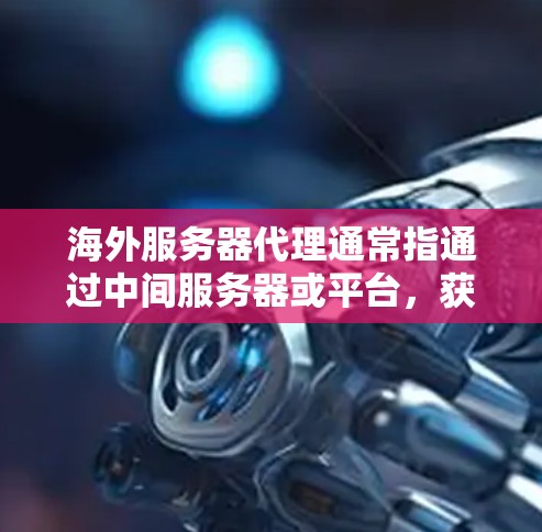 海外服务器代理通常指通过中间服务器或平台，获取或转发来自海外服务器的资源、内容或服务。这种方式常用于优化访问速度、降低成本或规避某些限制。以下是一些常见的海外服务器代理方式及其相关信息
