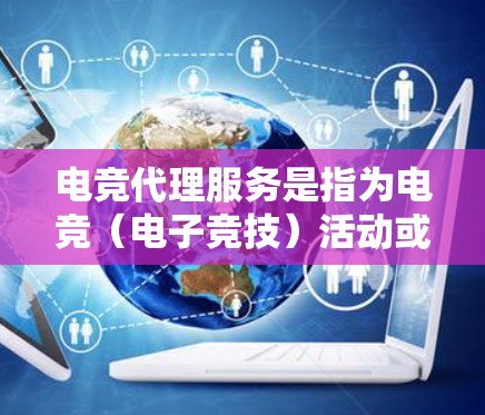 电竞代理服务是指为电竞（电子竞技）活动或比赛提供全方位支持的服务，通常包括赛事组织、参赛队伍管理、赞助商引进、赛事直播、数据分析等多个方面。以下是一些常见的电竞代理服务内容