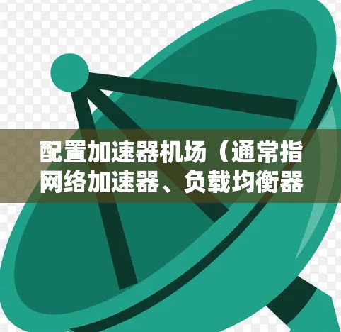 配置加速器机场（通常指网络加速器、负载均衡器或云加速器）涉及多个步骤，具体方法取决于加速器的类型和使用场景。以下是一个通用的配置方法指南，适用于常见的网络加速器配置