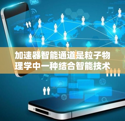 加速器智能通道是粒子物理学中一种结合智能技术的创新解决方案，旨在提升加速器的效率和性能。以下是对加速器智能通道的详细分析