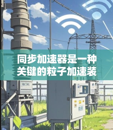 同步加速器是一种关键的粒子加速装置，用于高效地生产稳定、高能粒子束。以下是对其的详细分析和总结