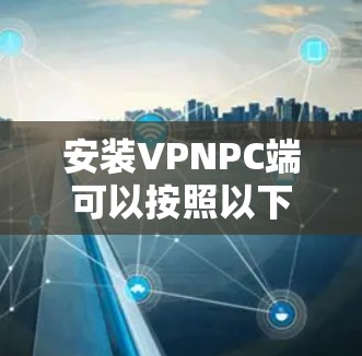 安装VPNPC端可以按照以下步骤进行