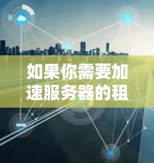 如果你需要加速服务器的租用，以下是一些可能的方案和建议