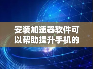 安装加速器软件可以帮助提升手机的性能和速度，但需要注意以下几点以确保安全和有效性