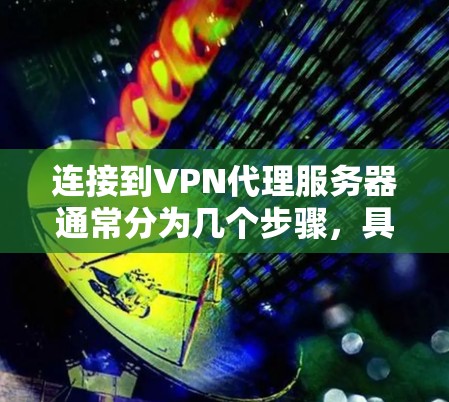 连接到VPN代理服务器通常分为几个步骤，具体步骤可能因VPN服务提供商的不同而有所差异。以下是一些通用的步骤指南，帮助你顺利连接到VPN代理服务器