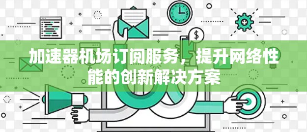 加速器机场订阅服务，提升网络性能的创新解决方案