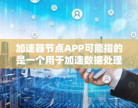 加速器节点APP可能指的是一个用于加速数据处理或网络传输的应用程序或平台。具体含义取决于上下文，但以下是一些可能相关的解释和信息