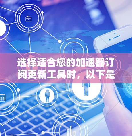 选择适合您的加速器订阅更新工具时，以下是一些建议和步骤，帮助您做出明智的决定