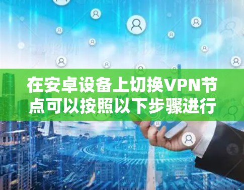 在安卓设备上切换VPN节点可以按照以下步骤进行
