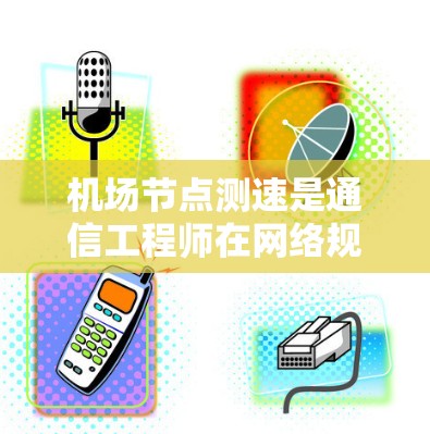 机场节点测速是通信工程师在网络规划和优化中常用的手段，其准确性直接关系到机场网络的整体性能。以下将详细介绍机场节点测速的方法、工具以及注意事项