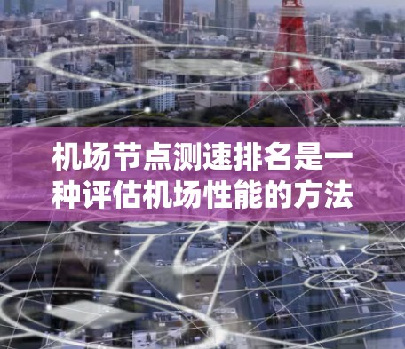 机场节点测速排名是一种评估机场性能的方法，通过模拟实际环境测试各个节点的处理能力，包括CPU、内存、带宽、存储和系统稳定性。以下是对该排名的详细分析
