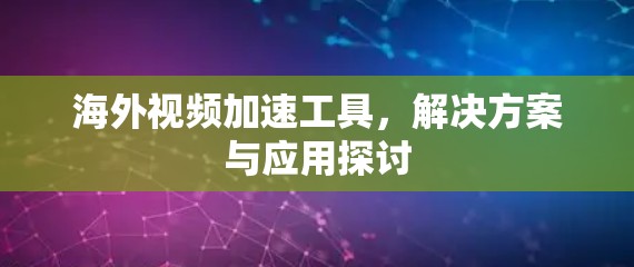海外视频加速工具，解决方案与应用探讨