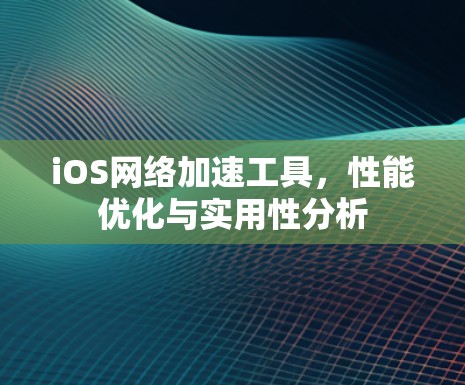 iOS网络加速工具，性能优化与实用性分析