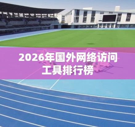 2026年国外网络访问工具排行榜