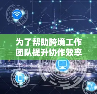 为了帮助跨境工作团队提升协作效率和沟通效果，以下是一些经过精选的网络工具推荐，每种工具都有其独特的优势，适用于不同的团队需求