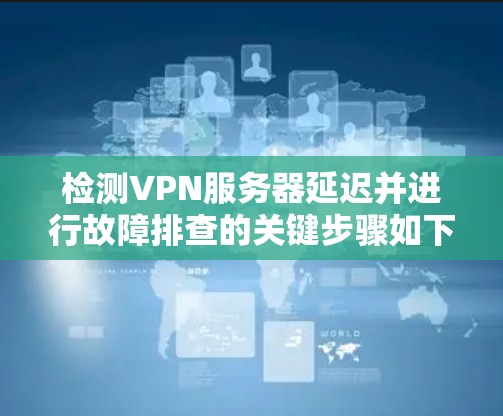 检测VPN服务器延迟并进行故障排查的关键步骤如下