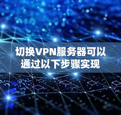 切换VPN服务器可以通过以下步骤实现