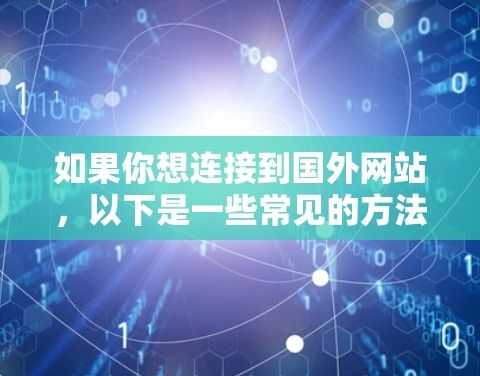 如果你想连接到国外网站，以下是一些常见的方法和教程，帮助你顺利访问