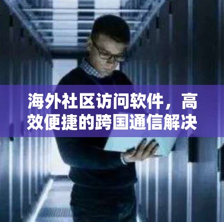海外社区访问软件，高效便捷的跨国通信解决方案