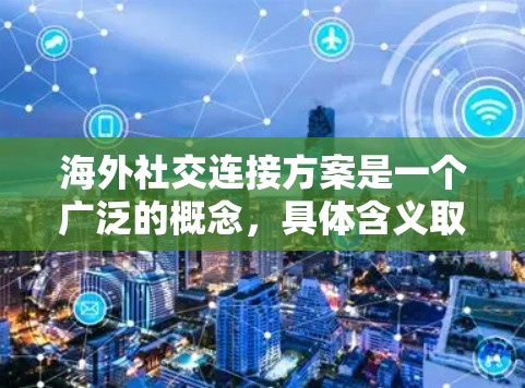 海外社交连接方案是一个广泛的概念，具体含义取决于你的目标和场景。以下是一个通用的海外社交连接方案框架，供你参考和调整