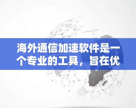海外通信加速软件是一个专业的工具，旨在优化跨国数据传输的效率和安全性。以下是对此类软件的详细分析和总结
