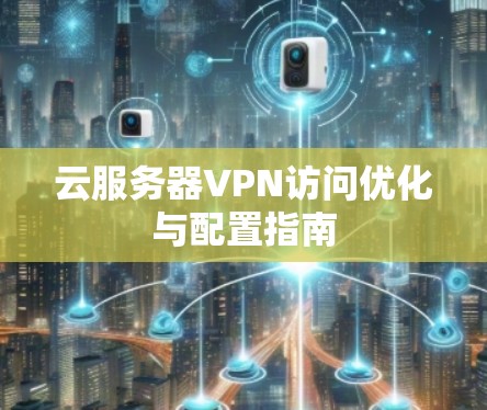 云服务器VPN访问优化与配置指南