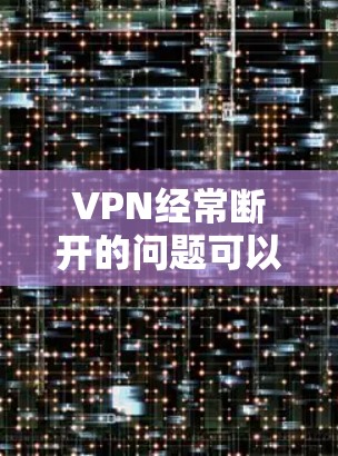 VPN经常断开的问题可以通过以下步骤逐步解决