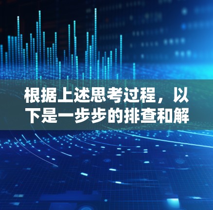 根据上述思考过程，以下是一步步的排查和解决方案