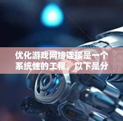 优化游戏网络连接是一个系统性的工程，以下是分步骤的解决方案，帮助你逐步排查和解决游戏卡顿问题