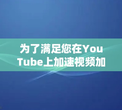 为了满足您在YouTube上加速视频加载或绕过地理限制的需求，以下是一些可行的工具和方法，结合了前面的分析和额外的研究