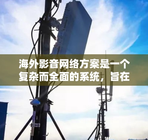 海外影音网络方案是一个复杂而全面的系统，旨在将内容高效、安全地分发到全球用户手中，同时确保内容的本地化和适应性。以下是一个典型的海外影音网络方案的框架
