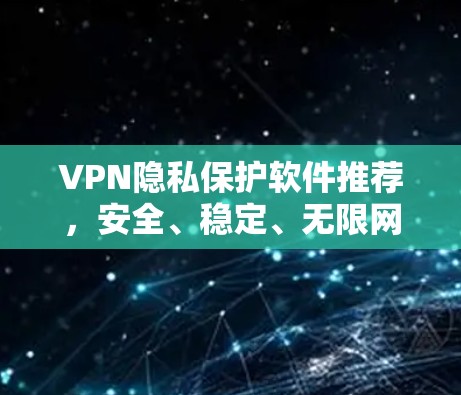 VPN隐私保护软件推荐，安全、稳定、无限网络自由