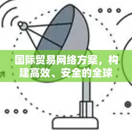 国际贸易网络方案，构建高效、安全的全球通信平台