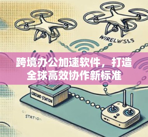 跨境办公加速软件，打造全球高效协作新标准