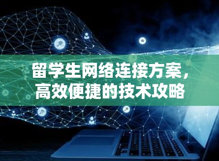 留学生网络连接方案，高效便捷的技术攻略