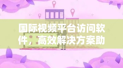 国际视频平台访问软件，高效解决方案助力全球高清观看