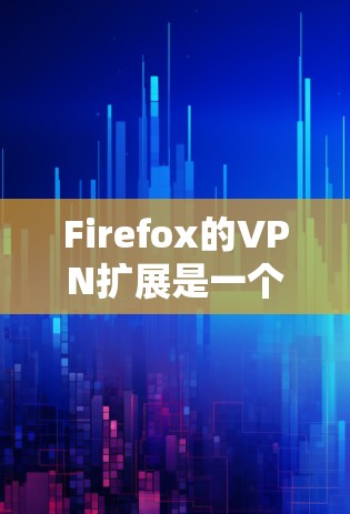 Firefox的VPN扩展是一个方便的工具，允许用户在浏览器中直接使用VPN服务。以下是关于Firefox VPN扩展的详细指南