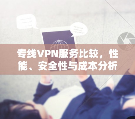 专线VPN服务比较，性能、安全性与成本分析